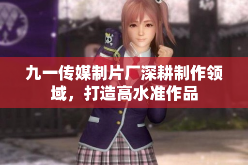 九一传媒制片厂深耕制作领域，打造高水准作品