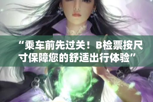 “乘车前先过关！B检票按尺寸保障您的舒适出行体验”