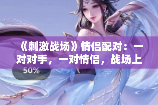 《刺激战场》情侣配对：一对对手，一对情侣，战场上的浪漫传奇