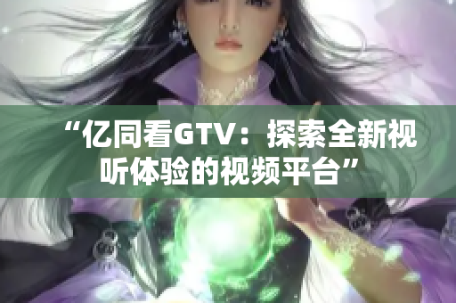 “亿同看GTV：探索全新视听体验的视频平台”