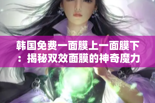 韩国免费一面膜上一面膜下：揭秘双效面膜的神奇魔力