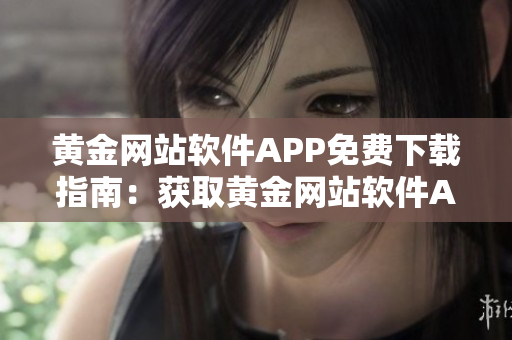 黄金网站软件APP免费下载指南：获取黄金网站软件APP的最新入口