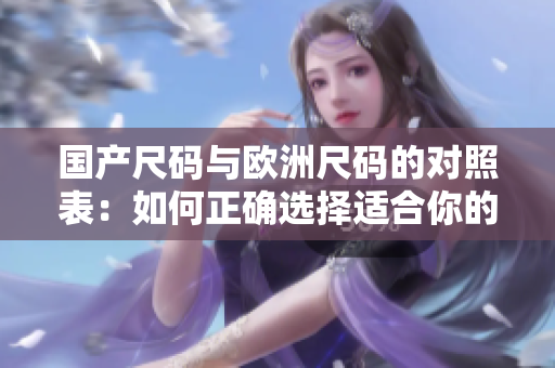 国产尺码与欧洲尺码的对照表：如何正确选择适合你的尺码