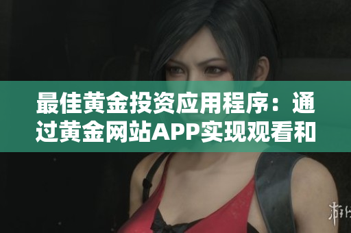 最佳黄金投资应用程序：通过黄金网站APP实现观看和下载权重