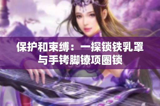 保护和束缚：一探锁铁乳罩与手铐脚镣项圈锁