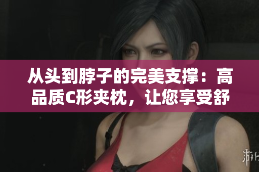 从头到脖子的完美支撑：高品质C形夹枕，让您享受舒适睡眠
