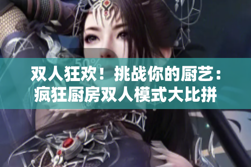 双人狂欢！挑战你的厨艺：疯狂厨房双人模式大比拼