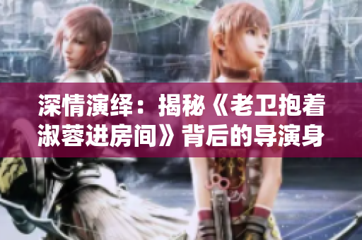深情演绎：揭秘《老卫抱着淑蓉进房间》背后的导演身份