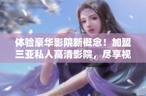体验豪华影院新概念！加盟三亚私人高清影院，尽享视听盛宴！
