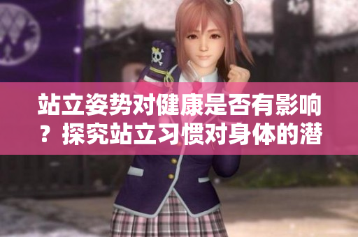 站立姿势对健康是否有影响？探究站立习惯对身体的潜在影响