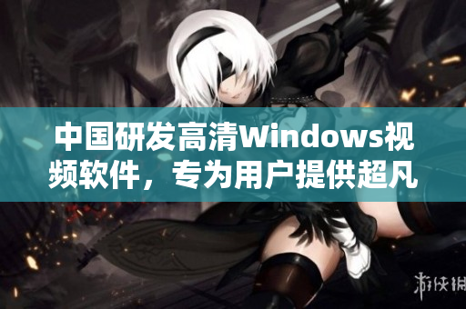 中国研发高清Windows视频软件，专为用户提供超凡体验