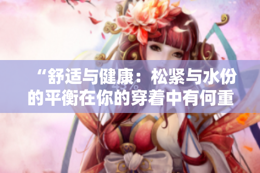 “舒适与健康：松紧与水份的平衡在你的穿着中有何重要性？”