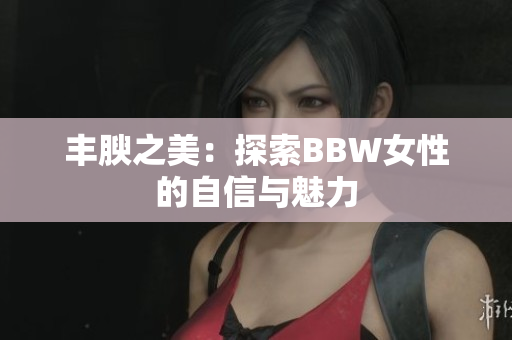 丰腴之美：探索BBW女性的自信与魅力