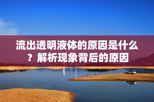 流出透明液体的原因是什么？解析现象背后的原因