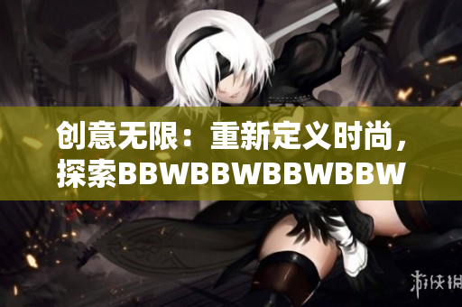 创意无限：重新定义时尚，探索BBWBBWBBWBBWBBW40的时尚魅力