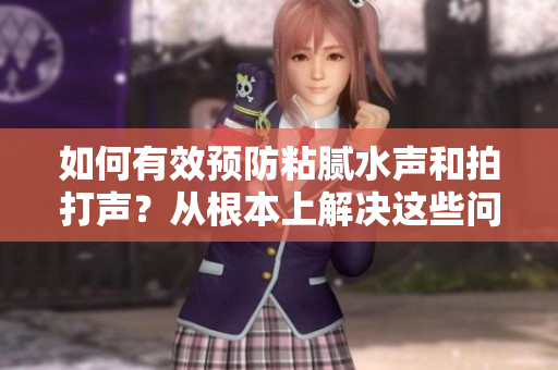 如何有效预防粘腻水声和拍打声？从根本上解决这些问题的方法