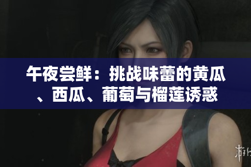 午夜尝鲜：挑战味蕾的黄瓜、西瓜、葡萄与榴莲诱惑