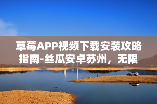 草莓APP视频下载安装攻略指南-丝瓜安卓苏州，无限畅享影视盛宴