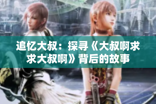 追忆大叔：探寻《大叔啊求求大叔啊》背后的故事