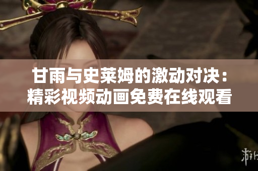 甘雨与史莱姆的激动对决：精彩视频动画免费在线观看