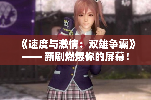 《速度与激情：双雄争霸》—— 新剧燃爆你的屏幕！