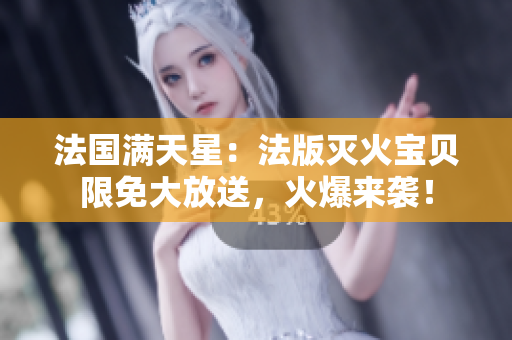 法国满天星：法版灭火宝贝限免大放送，火爆来袭！