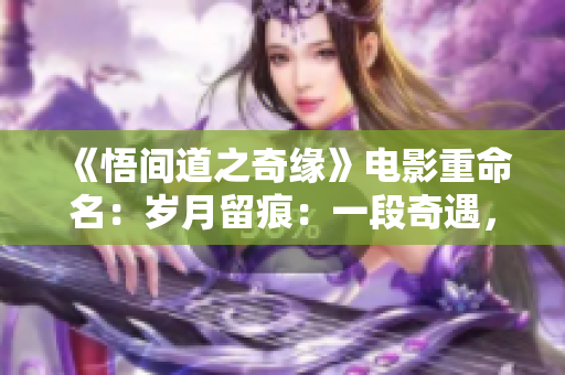 《悟间道之奇缘》电影重命名：岁月留痕：一段奇遇，一段缘起