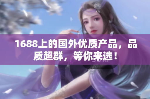 1688上的国外优质产品，品质超群，等你来选！