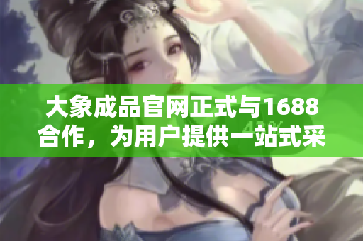 大象成品官网正式与1688合作，为用户提供一站式采购服务