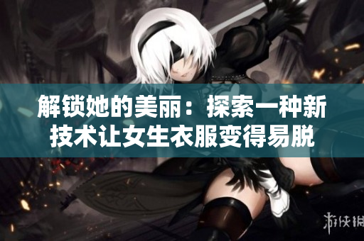 解锁她的美丽：探索一种新技术让女生衣服变得易脱