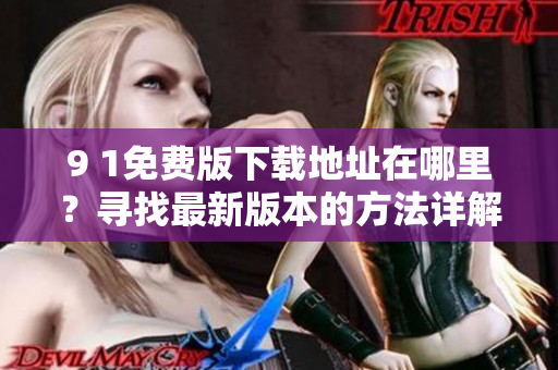 9 1免费版下载地址在哪里？寻找最新版本的方法详解