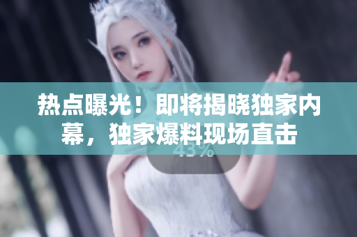 热点曝光！即将揭晓独家内幕，独家爆料现场直击