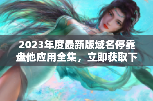 2023年度最新版域名停靠盘他应用全集，立即获取下载链接！
