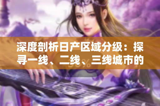 深度剖析日产区域分级：探寻一线、二线、三线城市的独特魅力