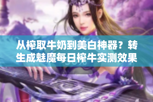 从榨取牛奶到美白神器？转生成魅魔每日榨牛实测效果到底如何？