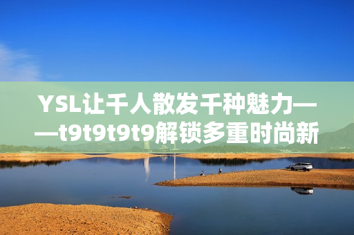 YSL让千人散发千种魅力——t9t9t9t9解锁多重时尚新姿势