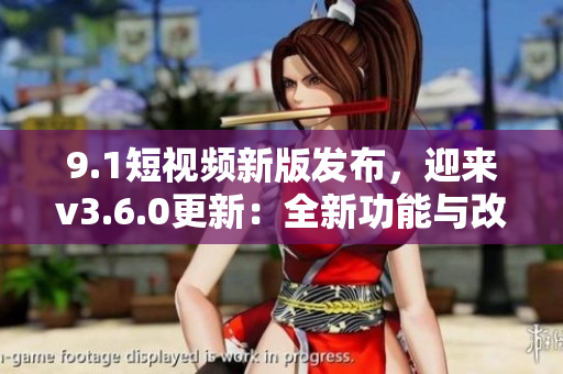9.1短视频新版发布，迎来v3.6.0更新：全新功能与改进展现