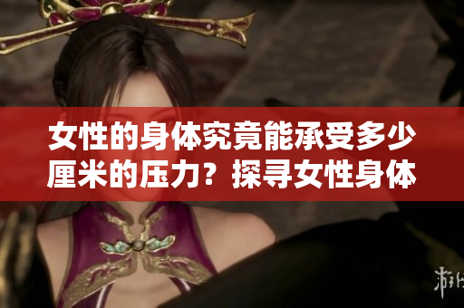女性的身体究竟能承受多少厘米的压力？探寻女性身体的极限承受能力