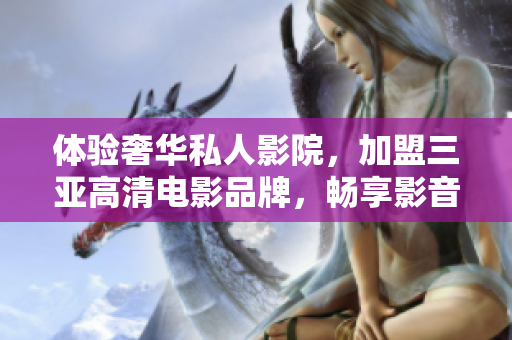 体验奢华私人影院，加盟三亚高清电影品牌，畅享影音盛宴