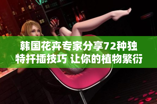 韩国花卉专家分享72种独特扦插技巧 让你的植物繁衍更容易