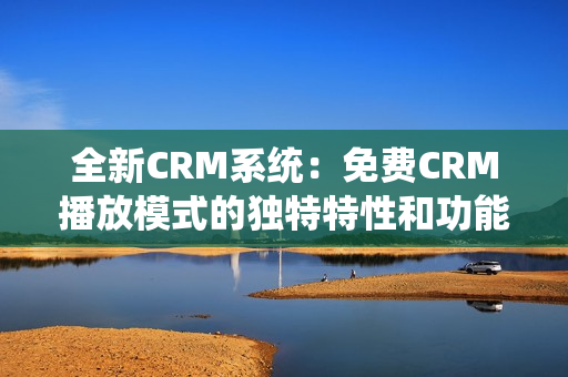 全新CRM系统：免费CRM播放模式的独特特性和功能