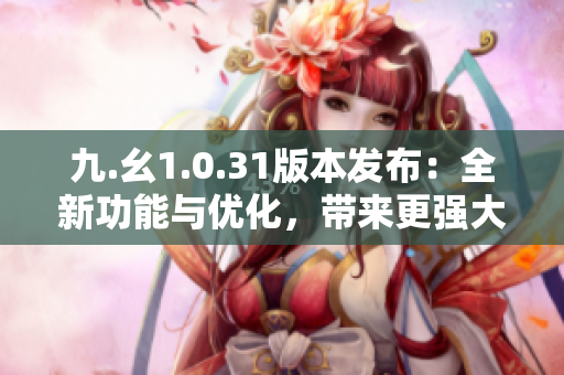 九.幺1.0.31版本发布：全新功能与优化，带来更强大的体验