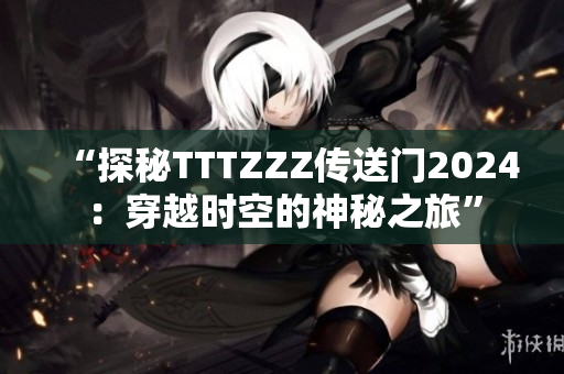 “探秘TTTZZZ传送门2024：穿越时空的神秘之旅”