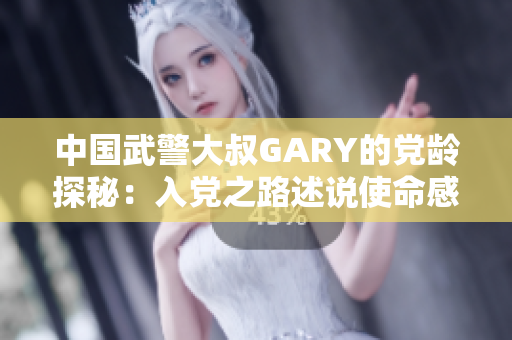 中国武警大叔GARY的党龄探秘：入党之路述说使命感