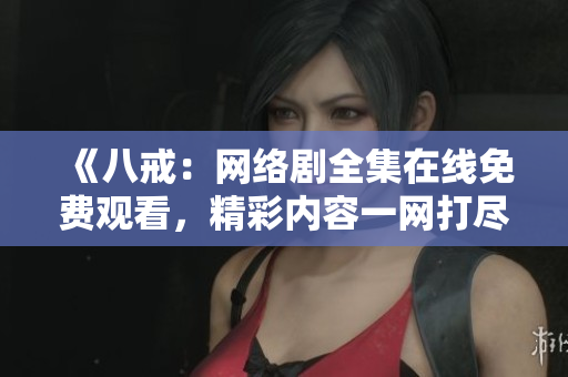 《八戒：网络剧全集在线免费观看，精彩内容一网打尽！》