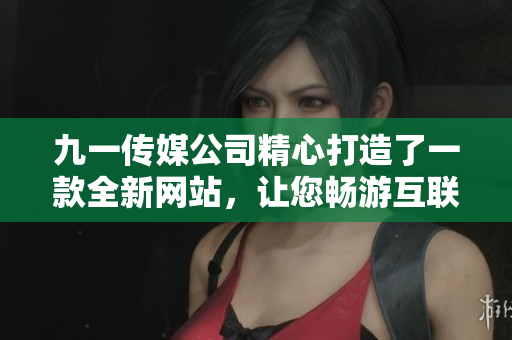 九一传媒公司精心打造了一款全新网站，让您畅游互联网海洋