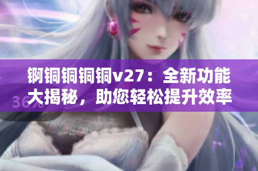 锕铜铜铜铜v27：全新功能大揭秘，助您轻松提升效率