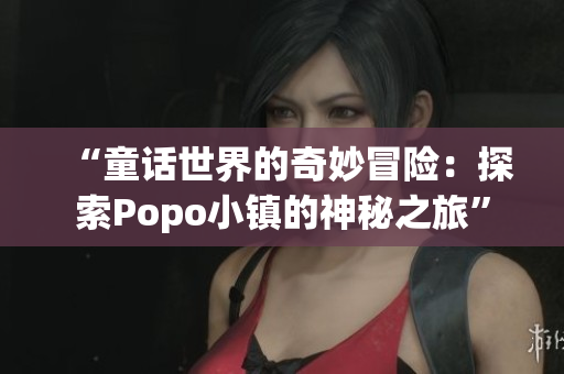 “童话世界的奇妙冒险：探索Popo小镇的神秘之旅”