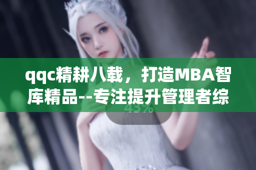 qqc精耕八载，打造MBA智库精品--专注提升管理者综合素养