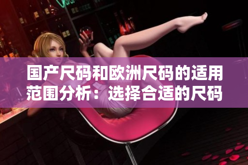 国产尺码和欧洲尺码的适用范围分析：选择合适的尺码关键指南